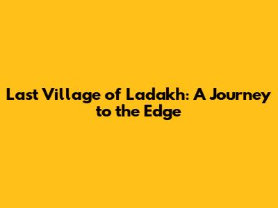 Last Village of Ladakh: A Journey to the Edge