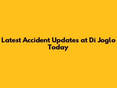 Latest Accident Updates at Di Joglo Today