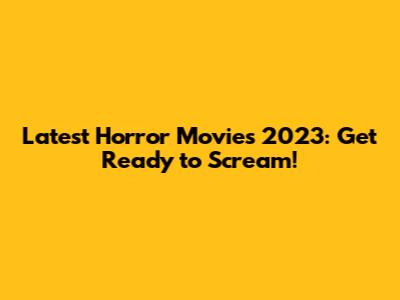 Latest Horror Movies 2023: Get Ready to Scream!