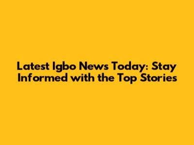 Latest Igbo News Today: Stay Informed with the Top Stories