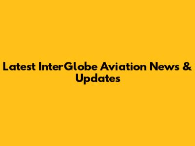 Latest InterGlobe Aviation News & Updates