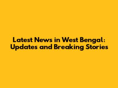Latest News in West Bengal: Updates and Breaking Stories