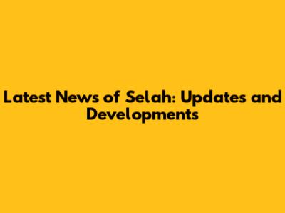 Latest News of Selah: Updates and Developments