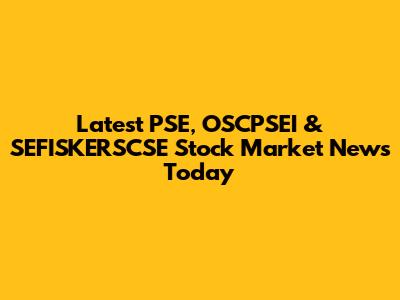 Latest PSE, OSCPSEI & SEFISKERSCSE Stock Market News Today