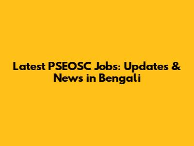 Latest PSEOSC Jobs: Updates & News in Bengali