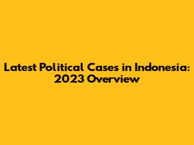 Latest Political Cases in Indonesia: 2023 Overview