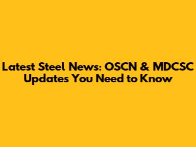 Latest Steel News: OSCN & MDCSC Updates You Need to Know