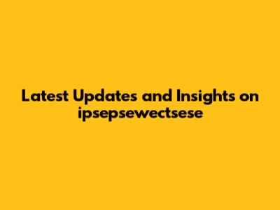 Latest Updates and Insights on ipsepsewectsese