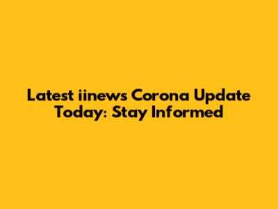 Latest iinews Corona Update Today: Stay Informed