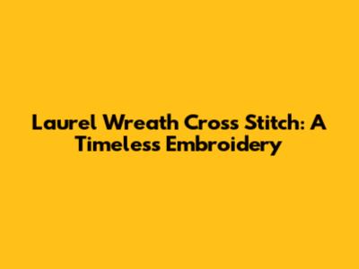 Laurel Wreath Cross Stitch: A Timeless Embroidery