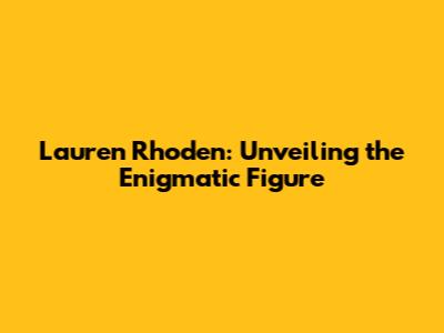 Lauren Rhoden: Unveiling the Enigmatic Figure
