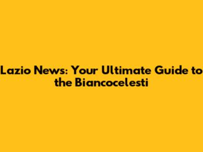 Lazio News: Your Ultimate Guide to the Biancocelesti