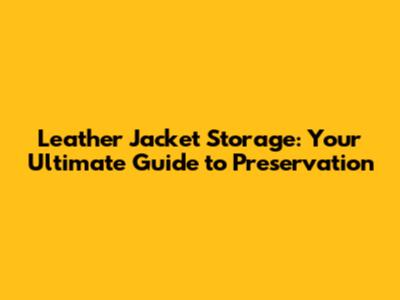 Leather Jacket Storage: Your Ultimate Guide to Preservation