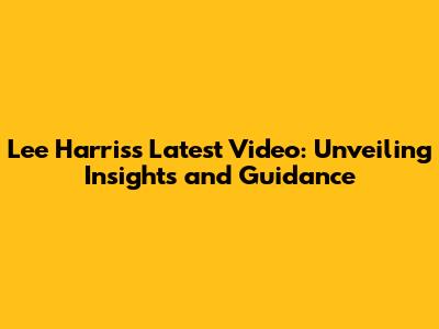 Lee Harris's Latest Video: Unveiling Insights and Guidance