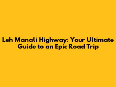 Leh Manali Highway: Your Ultimate Guide to an Epic Road Trip