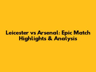 Leicester vs Arsenal: Epic Match Highlights & Analysis