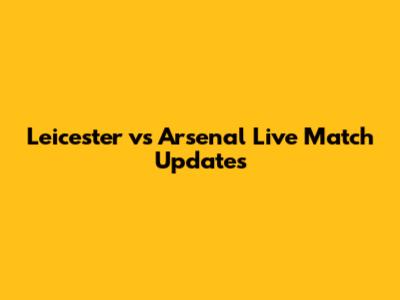 Leicester vs Arsenal Live Match Updates