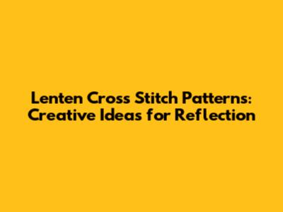 Lenten Cross Stitch Patterns: Creative Ideas for Reflection