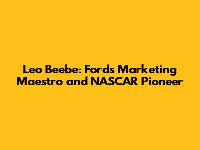 Leo Beebe: Ford's Marketing Maestro and NASCAR Pioneer