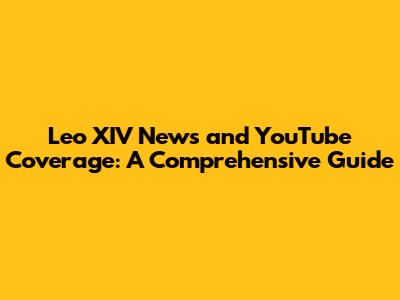 Leo XIV News and YouTube Coverage: A Comprehensive Guide