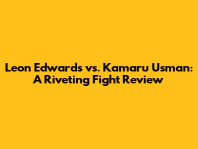 Leon Edwards vs. Kamaru Usman: A Riveting Fight Review