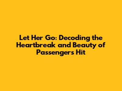 Let Her Go: Decoding the Heartbreak and Beauty of Passenger's Hit