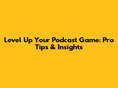 Level Up Your Podcast Game: Pro Tips & Insights