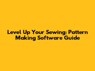 Level Up Your Sewing: Pattern Making Software Guide