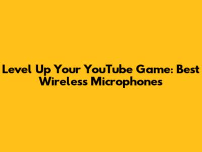 Level Up Your YouTube Game: Best Wireless Microphones