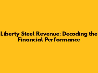 Liberty Steel Revenue: Decoding the Financial Performance
