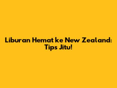 Liburan Hemat ke New Zealand: Tips Jitu!