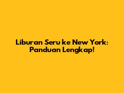 Liburan Seru ke New York: Panduan Lengkap!