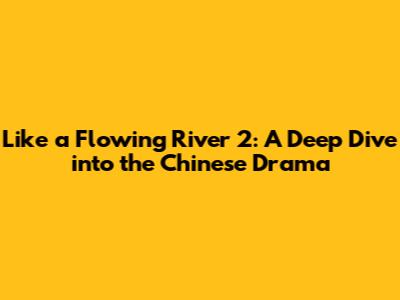 Like a Flowing River 2: A Deep Dive into the Chinese Drama