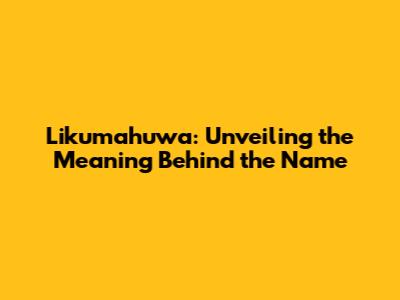 Likumahuwa: Unveiling the Meaning Behind the Name