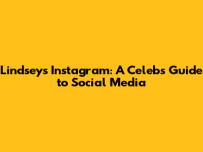 Lindsey's Instagram: A Celeb's Guide to Social Media