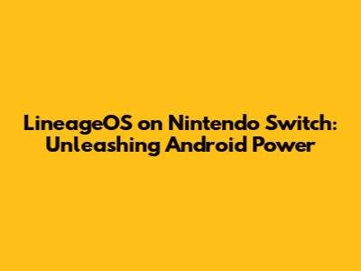 LineageOS on Nintendo Switch: Unleashing Android Power