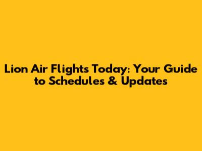 Lion Air Flights Today: Your Guide to Schedules & Updates