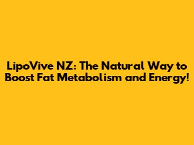 LipoVive NZ: The Natural Way to Boost Fat Metabolism and Energy!