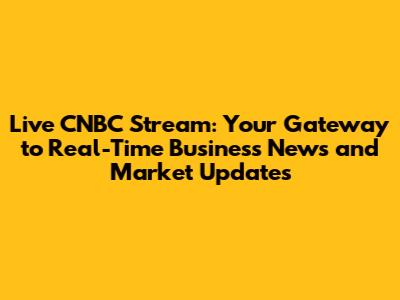 Live CNBC Stream: Your Gateway to Real-Time Business News and Market Updates