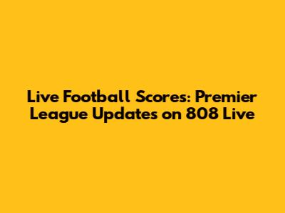 Live Football Scores: Premier League Updates on 808 Live