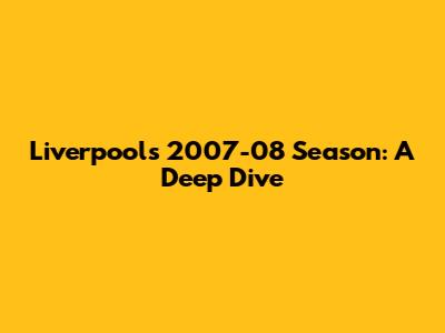 Liverpool's 2007-08 Season: A Deep Dive