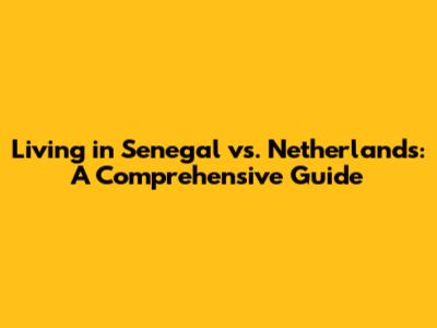 Living in Senegal vs. Netherlands: A Comprehensive Guide