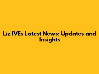 Liz IVE's Latest News: Updates and Insights