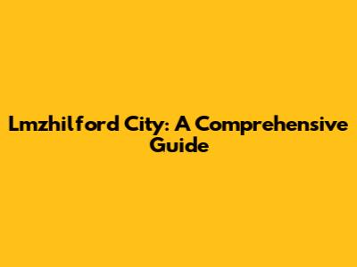 Lmzhilford City: A Comprehensive Guide