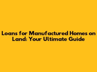 Loans for Manufactured Homes on Land: Your Ultimate Guide