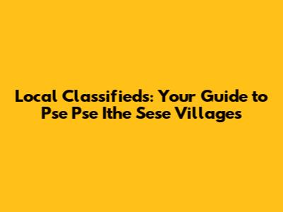 Local Classifieds: Your Guide to Pse Pse Ithe Sese Villages
