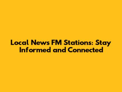 Local News FM Stations: Stay Informed and Connected