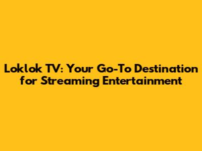 Loklok TV: Your Go-To Destination for Streaming Entertainment