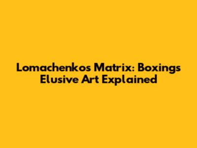 Lomachenko's 'Matrix': Boxing's Elusive Art Explained