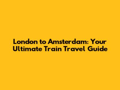London to Amsterdam: Your Ultimate Train Travel Guide